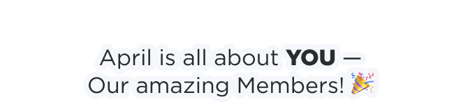 April is all about YOU - Our amazing Members