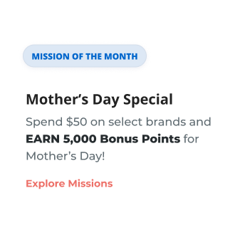 MISSION OF THE MONTH | Mother's Day Special | Spend $50 on select brands and EARN 5,000 Bonus Points for Mother's Day! Explore Missions