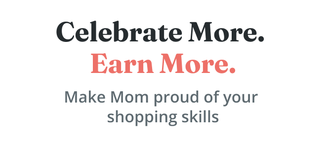 Celebrate More. Earn More. Make Mom proud of your shopping skills