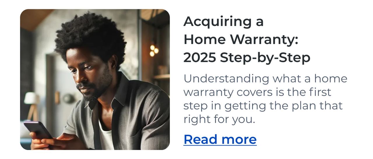 Acquiring a Home Warranty: 2025 Step-by-Step Understanding what a home warranty covers is the first step in getting the plan that right for you. Read more