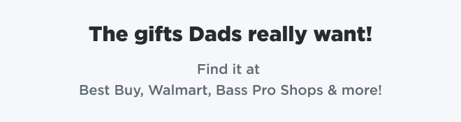 The gifts Dads really want! Find it at Best Buy, Walmart, Bass Pro Shops & more!