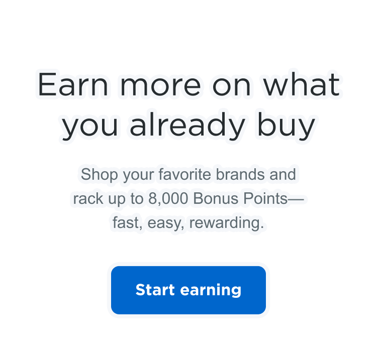 Earn more on what you already by | Shop your favorite brands and rack up to 8,000 Bonus Points - fast, easy, rewarding. Start earning