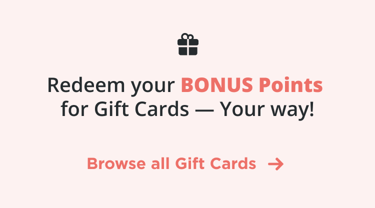 Redeem your BONUS Points for Gift Cards – Your Way! Browse all Gift Cards