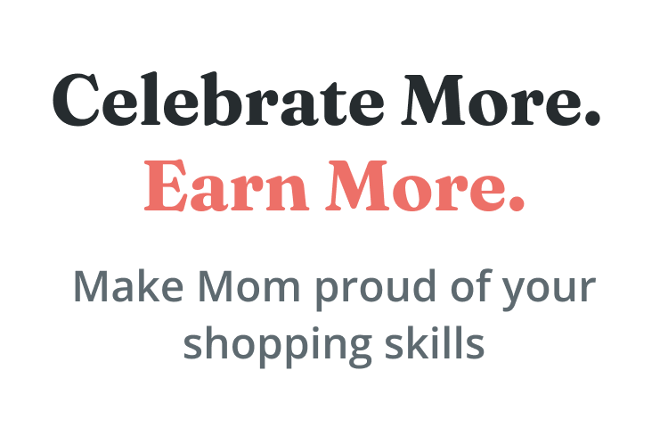 Celebrate More. Earn More. Make Mom proud of your shopping skills