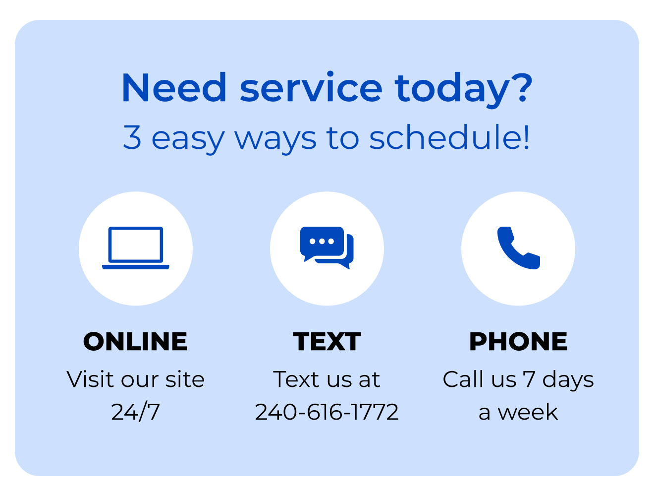 Need service today? 3 easy ways to schedule! Visit our site 24/7. Text us at 240-616-1772. Call us 7 days a week.