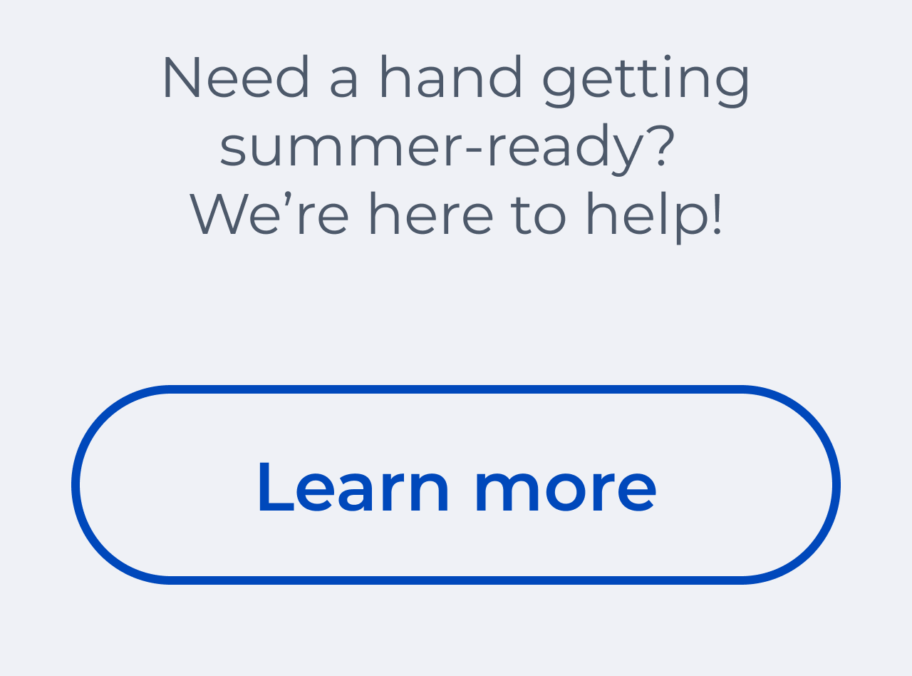Need a hand getting summer-ready? We're here to help! Button: Learn more