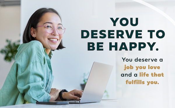 You deserve to be happy. You deserve a job you love and a life that fulfills you.