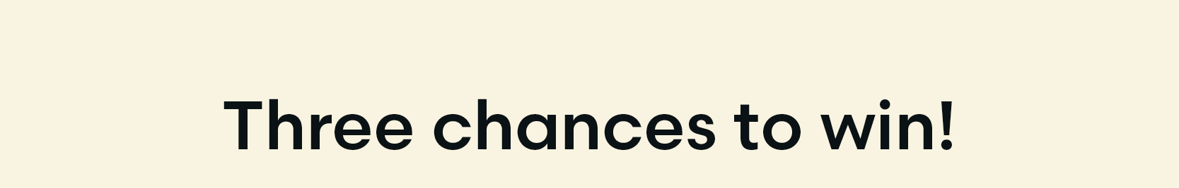 Three chances to win!