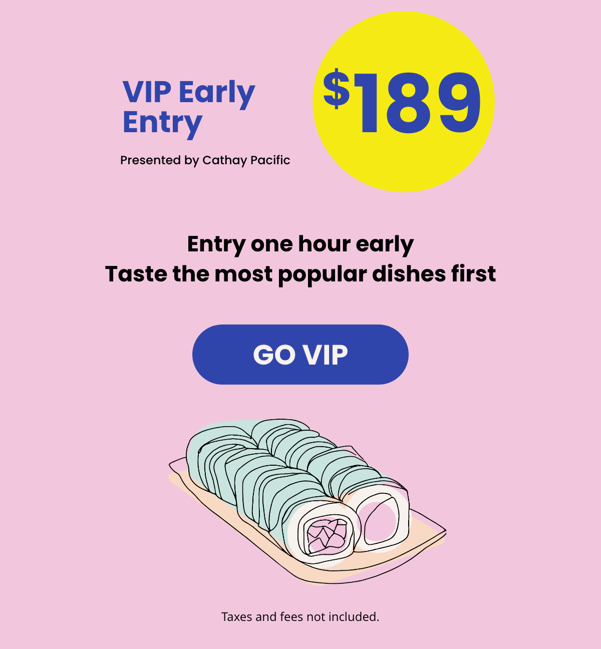 VIP Early Entry Presented by Cathay Pacific $189 | Entry one hour early Taste the most popular dishes first | GO VIP | Taxes and fees not included.
