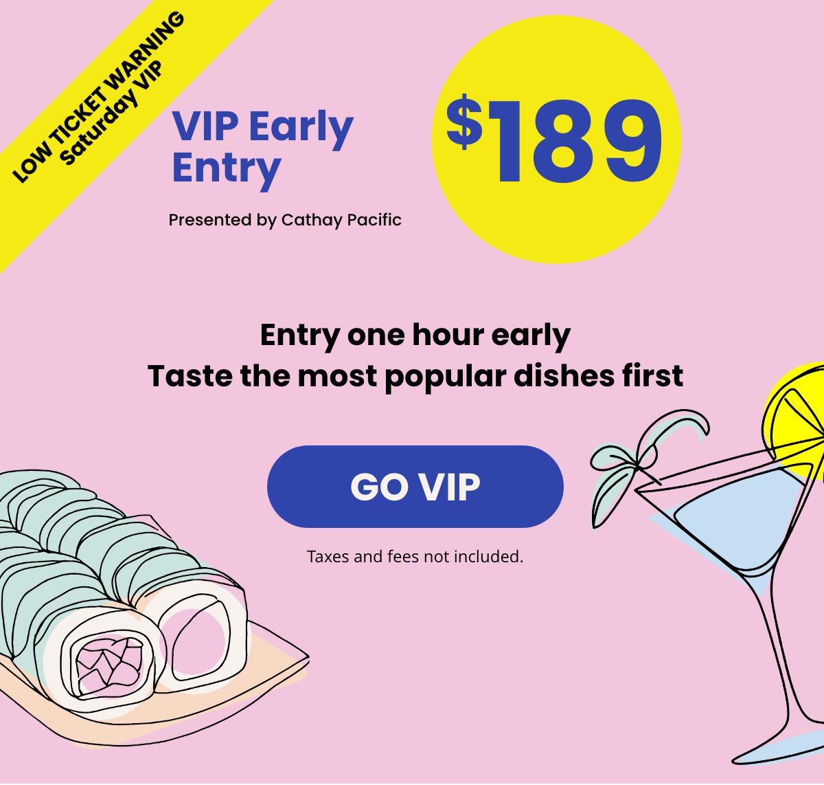 VIP Early Entry Presented by Cathay Pacific $189 | Entry one hour early Taste the most popular dishes first | GO VIP | Taxes and fees not included. VIP Early Entry Presented by Cathay Pacific $189 | Entry one hour early Taste the most popular dishes first | GO VIP | Taxes and fees not included.