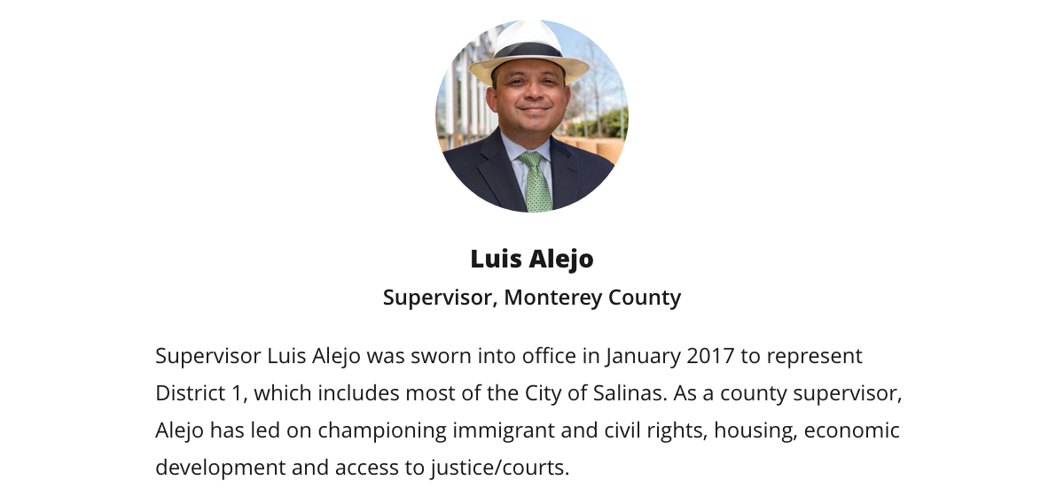 Luis Alejo | Supervisor, Monterey County | Supervisor Luis Alejo was sworn into office in January 2017 to represent District 1, which includes most of the City of Salinas. As a county supervisor, Alejo has led on championing immigrant and civil rights, housing, economic development and access to justice/courts.
