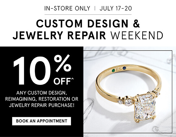 In-Store Only, July 17-20. Custom Design & Jewelry Repair Weekend. 10% OFF^ any custom design, reimagining, restoration or jewelry repair purchase! Book An Appointment.