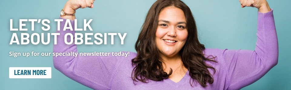 Let's talk about obesity - sign up for our specialty newsletter today - learn more