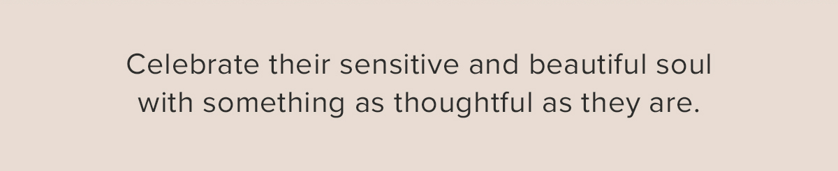 Celebrate their sensitive and beautiful soul with something as thoughtful as they are.