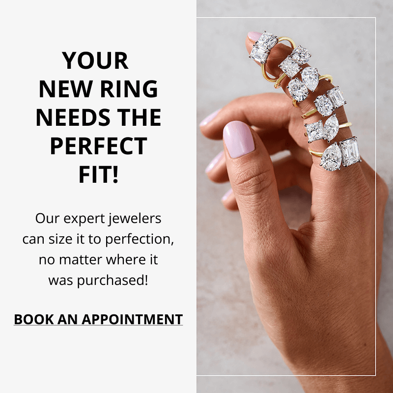 Your New Rings Needs The Perfect Fit! Our expert jewelers can size it to perfection, no matter where it was purchased! Click to Book An Appointment
