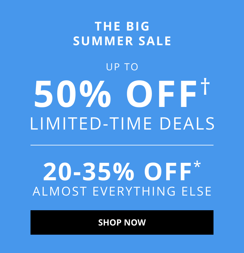 THE BIG SUMMER SALE. Up to 50% OFF† Limited-Time Deals. 20-35% OFF* Almost Everything Else. Click to Shop Now.