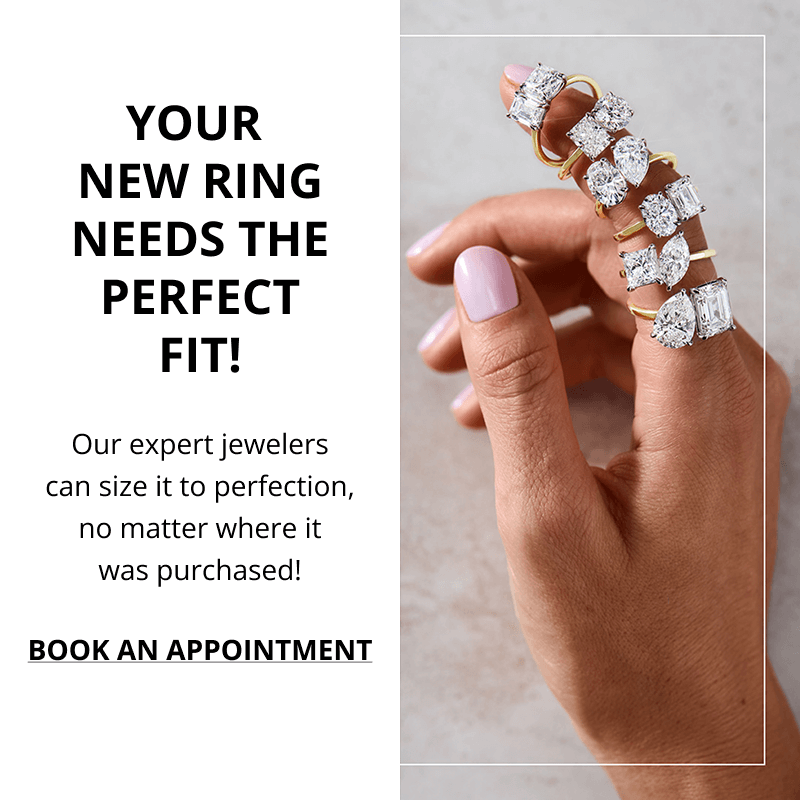 Your New Ring Needs The Perfect Fit! Our expert jewelers can size it to perfection, no matter where it was purchased! Click to Book An Appointment.