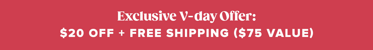 Exclusive V-day Offer: $20 Off + Free Shipping ($75 Value)