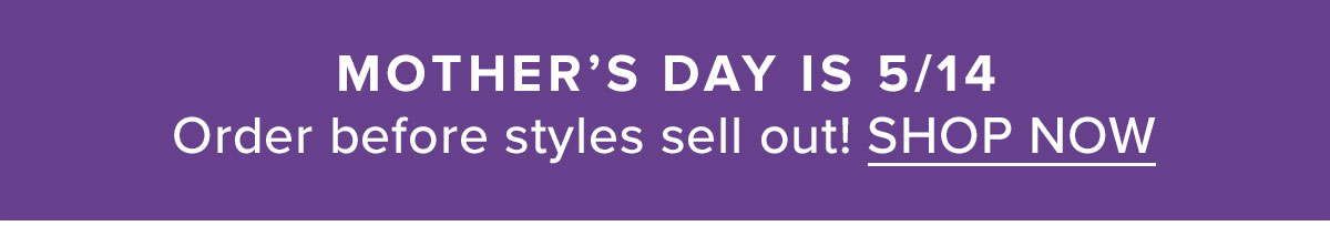 Mother's Day is May 14th. Order before styles sell out. Shop Now.