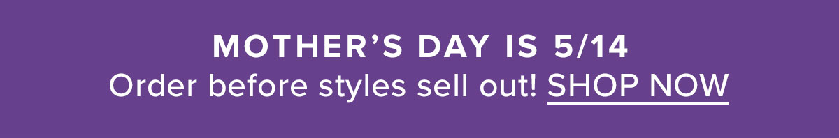 Mother's Day is May 14th. Order before styles sell out. Shop Now.