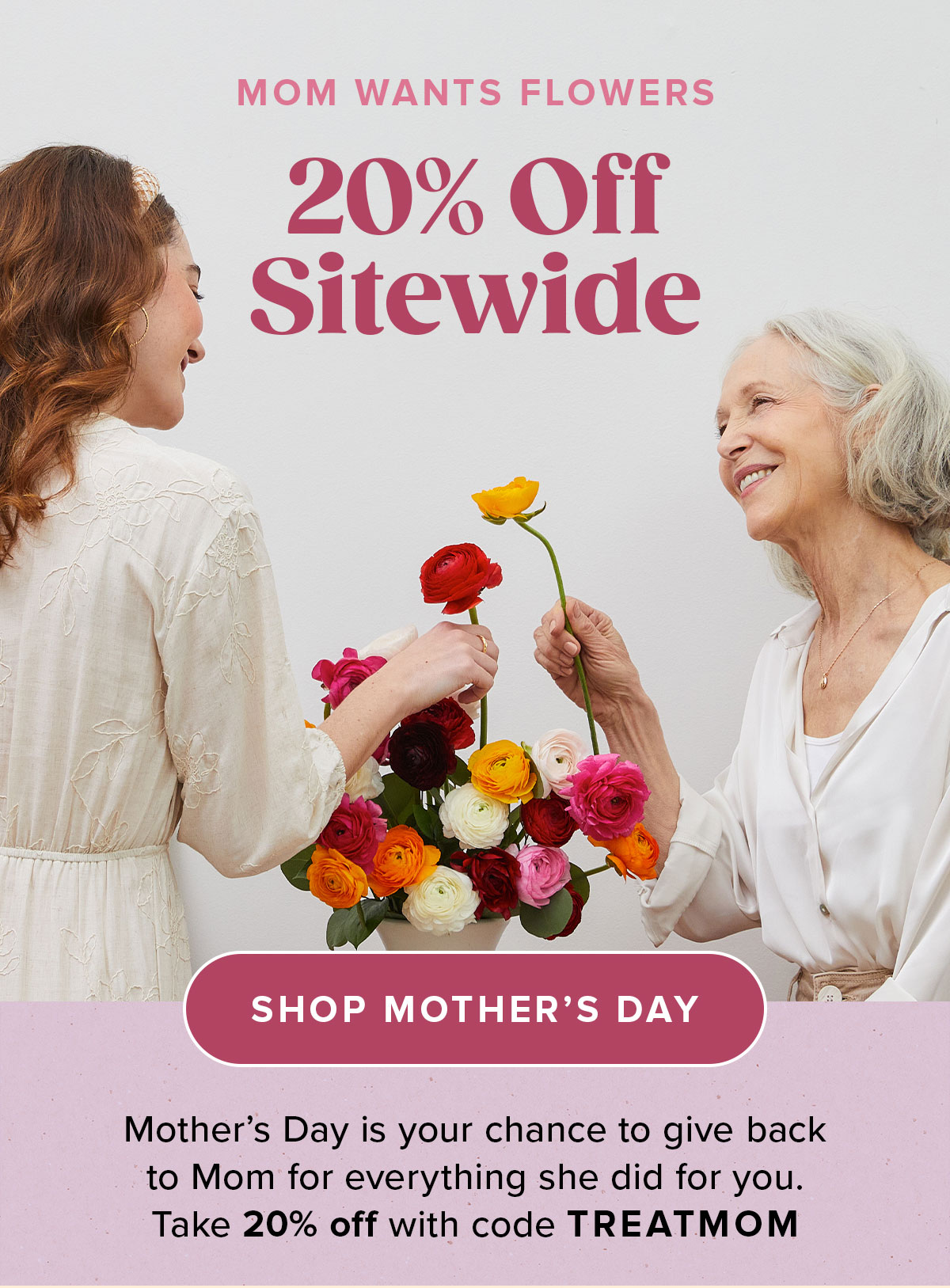 Mom Wants Flowers. Use code: TREATMOM for 20 percent off sitewide.