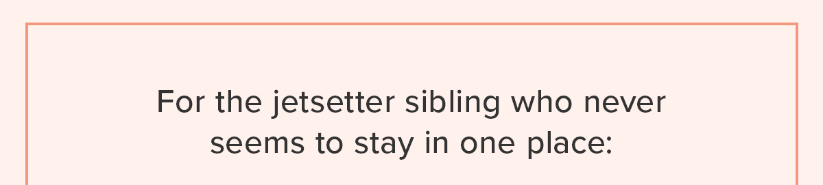 For the jetsetter sibling who never seems to stay in one place: