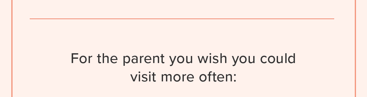 For the parent you wish you could visit more often: