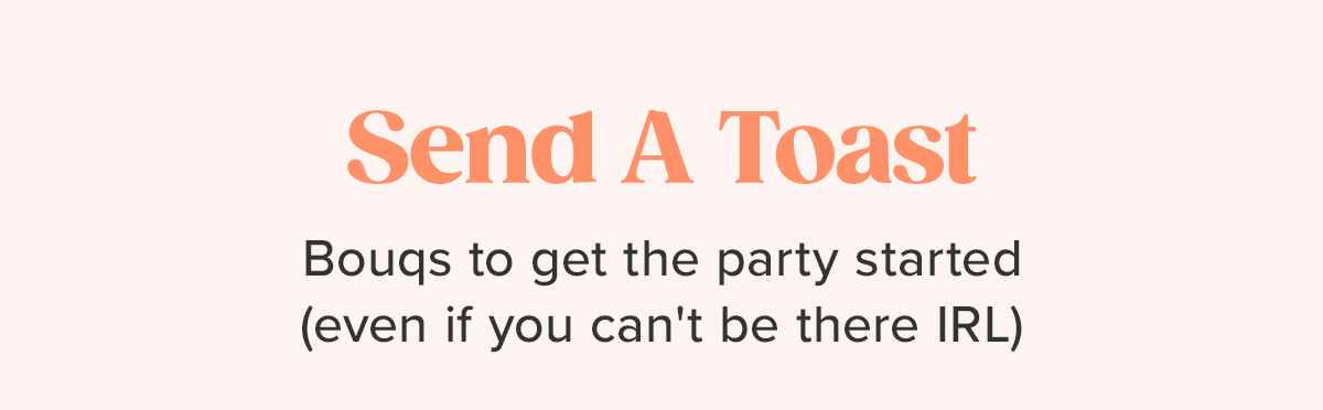 Send A Toast. Bouqs to get the party started (even if you can't be there IRL). Send A Toast. Bouqs to get the party started (even if you can't be there IRL).