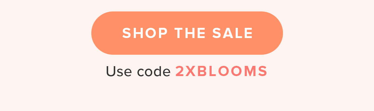SHOP THE SALE Use code 2XBLOOMS SHOP THE SALE Use code 2XBLOOMS
