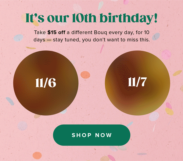 It's our 10th birthday!  Take $15 off a different Bouq every day, for 10 days - stay tuned, you don't want to miss this.SHOP NOW