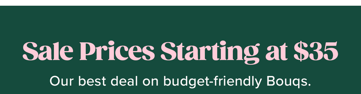 Sale Prices Starting at $35 Sub: Our best deal on budget-friendly Bouqs