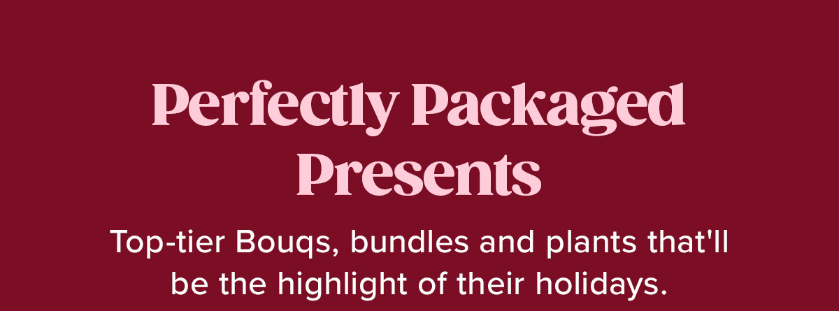 Perfectly Packaged Presents Top-tier Bouqs, bundles and plants that'll be the highlight of their whole year.