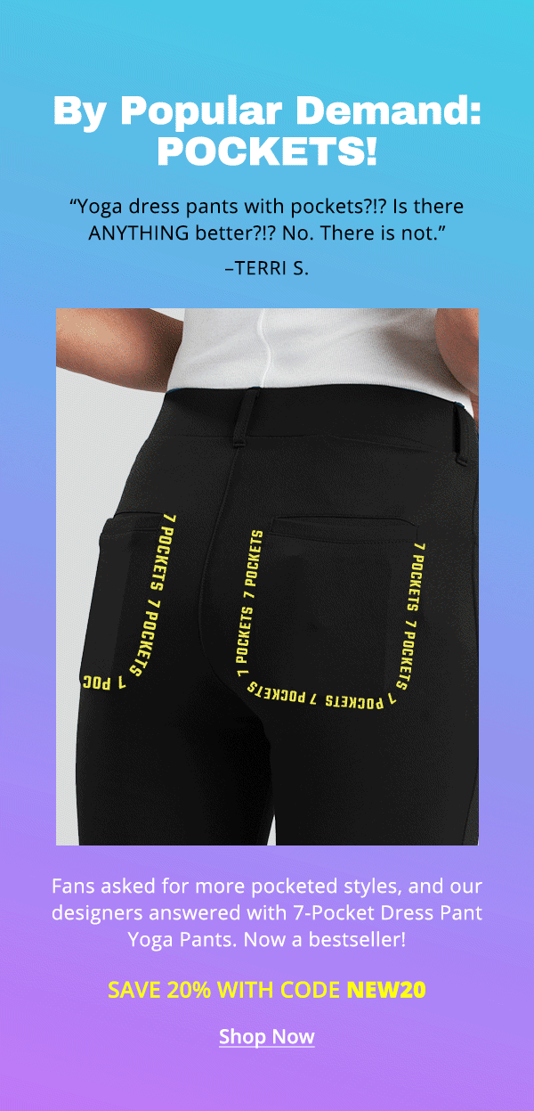 By popular demand: pockets! Fans asked for more pocketed styles, and our designers answered with 7-Pocket Dress Pant Yoga Pants. Now a bestseller! Save 20% with code NEW20.