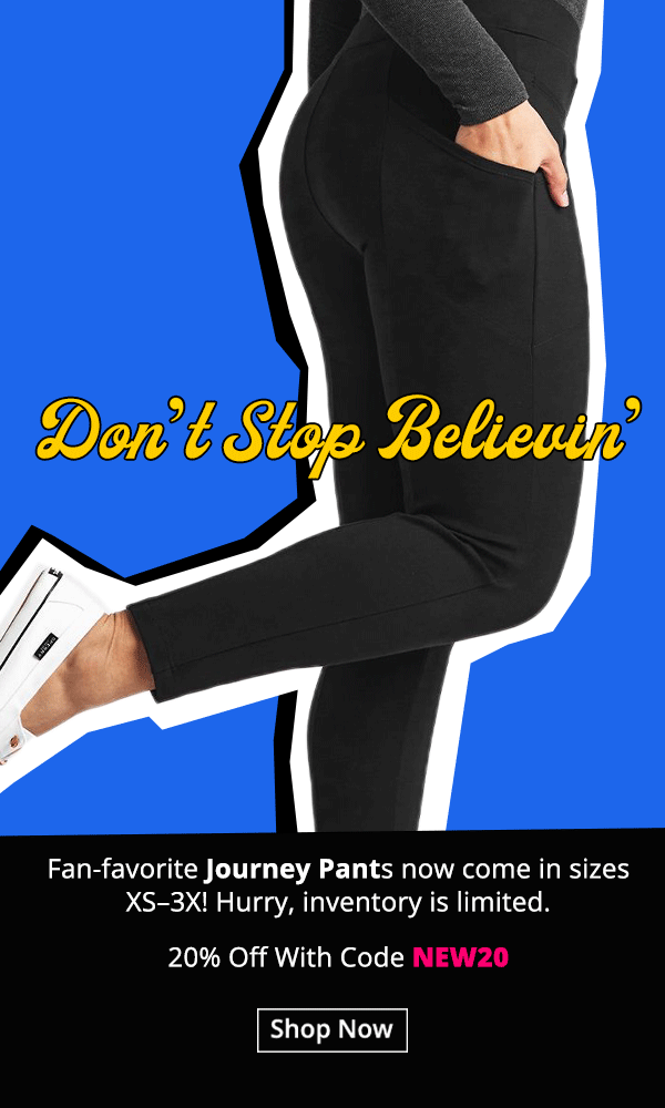 Fan-favorite Journey Pants now come in size XS–3X! Hurry, inventory is limited. Today only, 20% off with code NEW20