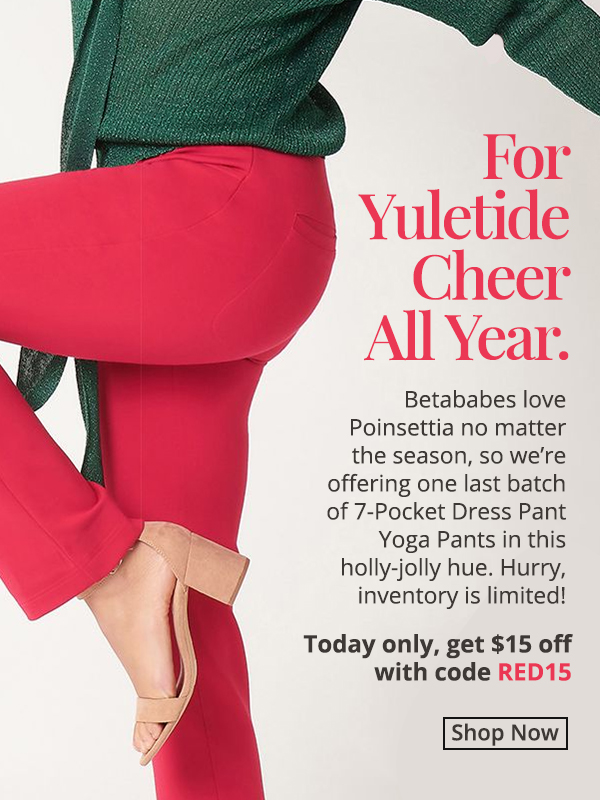 Today only, use code RED15 for $15 off Poinsettia 7-Pocket Dress Pant Yoga Pants! Betababes love Poinsettia no matter the season, so we’re offering one last batch of pants in this holly-jolly hue. Hurry, inventory is limited!