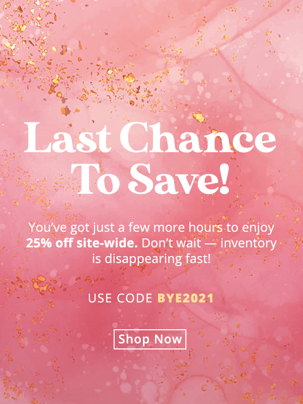Last Chance To Save! You’ve got just a few more hours to enjoy 25% off site-wide. Don’t wait — inventory is disappearing faster than a New Year’s resolution. Use code BYE2021