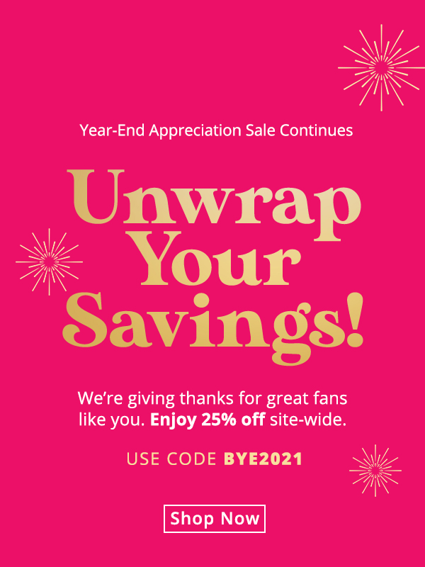 Our Year-End Appreciation Sale continues! We’re giving thanks for great fans like you. Enjoy 25% off site-wide with code BYE2021
