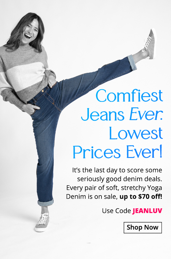 Comfiest Jeans Ever. Lowest Prices Ever! It’s the last day to score some seriously good denim deals. Every pair of soft, stretchy Yoga Denim is on sale, up to $70 off! Use code JEANLUV