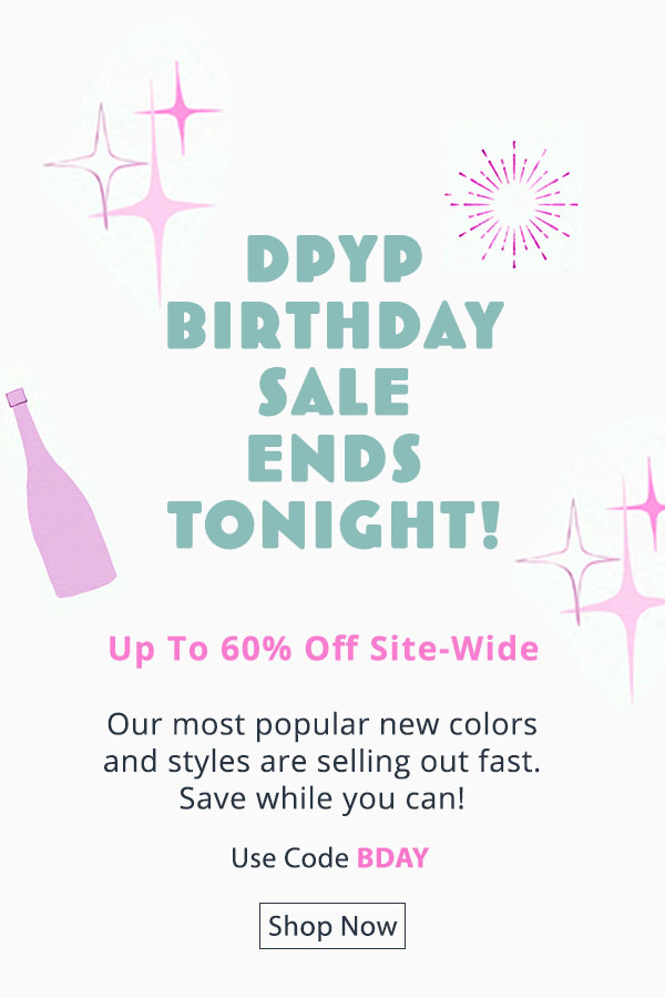 DPYP Birthday Sale ends tonight! Our most popular new colors and styles are selling out fast, so save while you can! Up to 60% off with code BDAY