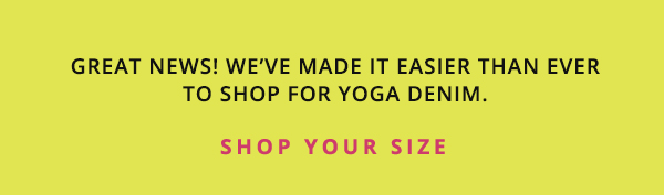 It's easy to shop for Yoga Denim! Click here to go to the collection page, then scroll down and select your size. Or just select one of the size buttons below in this email. 