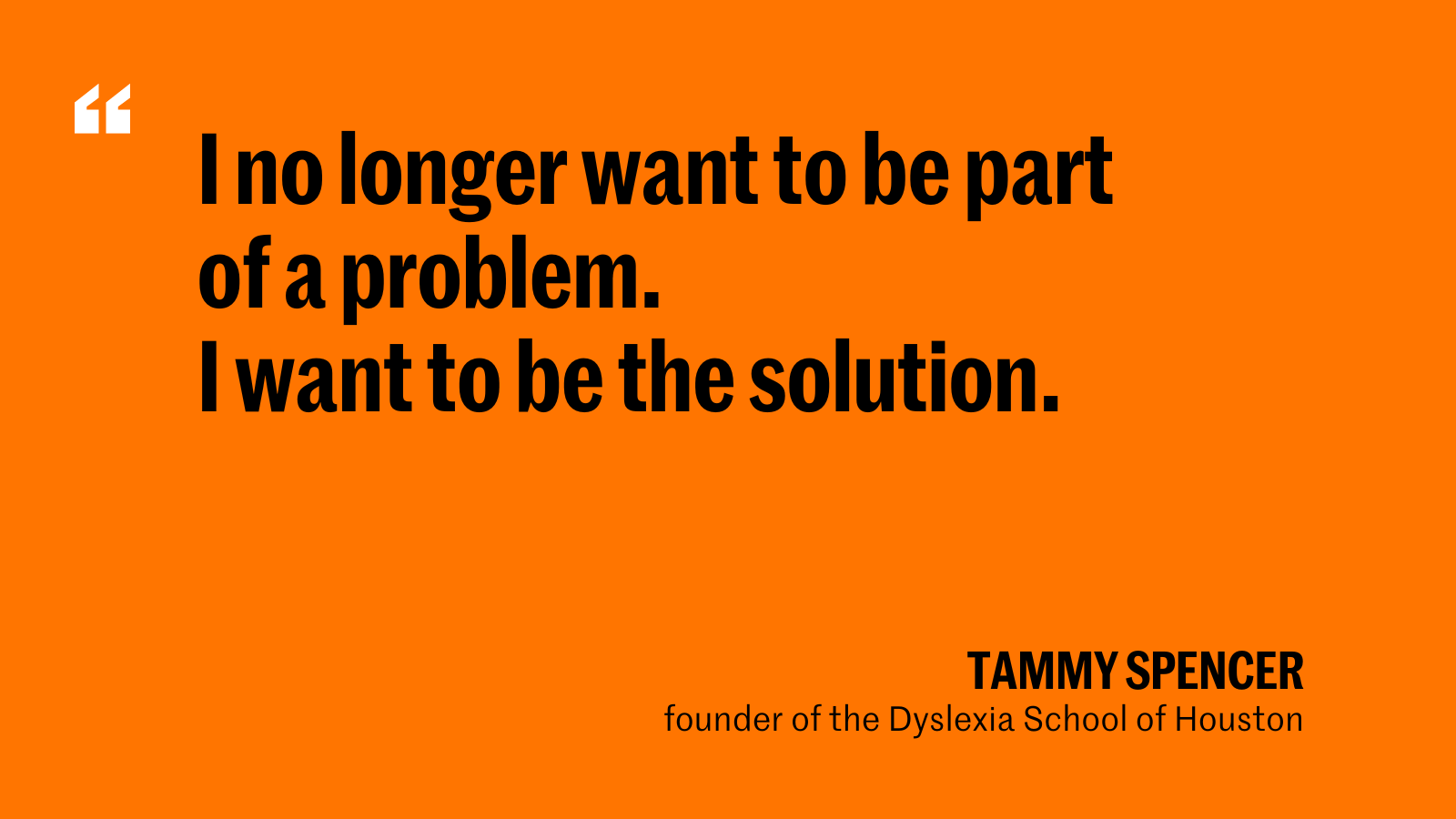 ''I no longer want to be part of a problem. I want to be the solution.'' - Tammy Spencer, founder of the Dyslexia School of Houston. 