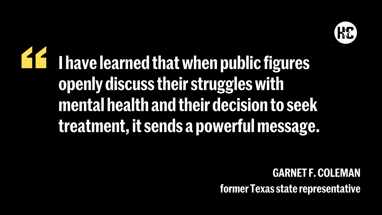 Quote from Garnet F. Coleman, a former Texas state representative: ''I have learned that when public figures openly discuss their struggles with mental health and their decision to seek treatment, it sends a powerful message.''