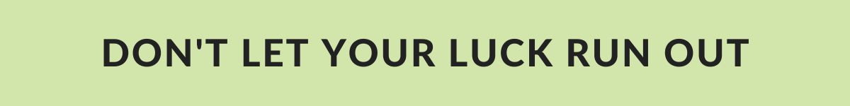 DON'T LET YOUR LUCK RUN OUT