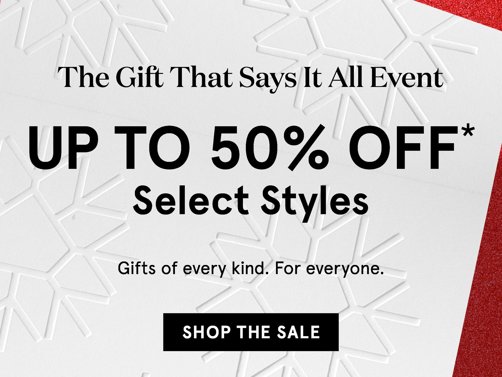The Gift That Says It All Event. Up to 50% OFF Select Jewellery.  Gifts of every kind. For everyone. Shop the sale