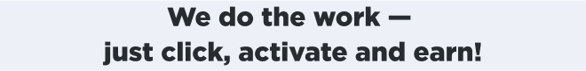 We do the work - just click, activate and earn! 