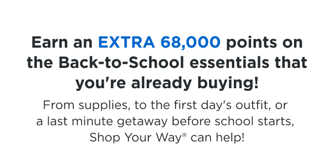 Earn an EXTRA 68,000 Points on the Back-To-School essentials that you're already buying! From supplies, to the first day's outfit, or a last minute getaway before school starts, Shop Your Way can help! 