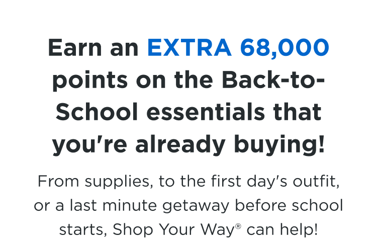 Earn an EXTRA 68,000 Points on the Back-To-School essentials that you're already buying! From supplies, to the first day's outfit, or a last minute getaway before school starts, Shop Your Way can help! 