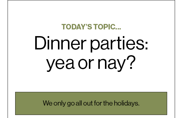 Today’s Topic… Dinner parties: yea or nay? We only go all out for the holidays.