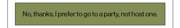 No, thanks. I prefer to go to a party, not host one.