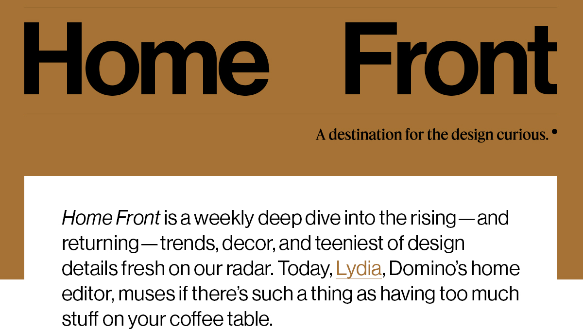 Home Front is a weekly deep dive into the rising—and returning—trends, decor, and teeniest of design details fresh on our radar. Today, Lydia, Domino’s home editor, muses if there’s such a thing as having too much stuff on your coffee table. 